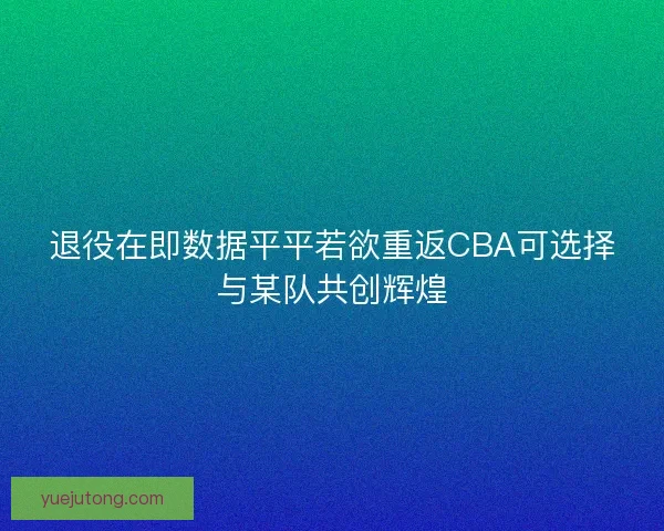 退役在即数据平平若欲重返CBA可选择与某队共创辉煌